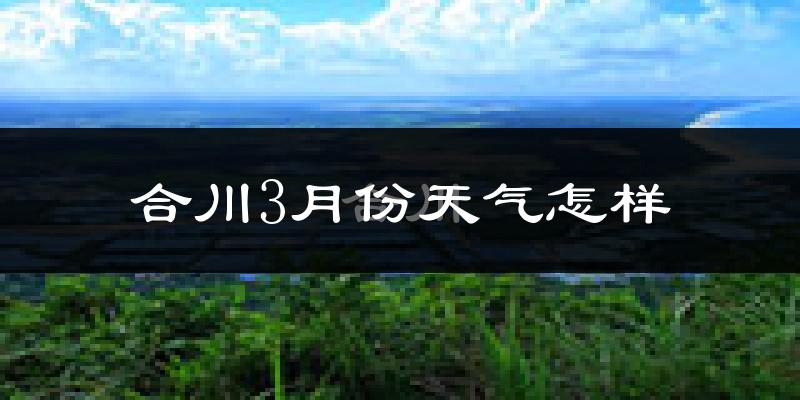 合川区3月份天气如何?冷热情况怎么样?
