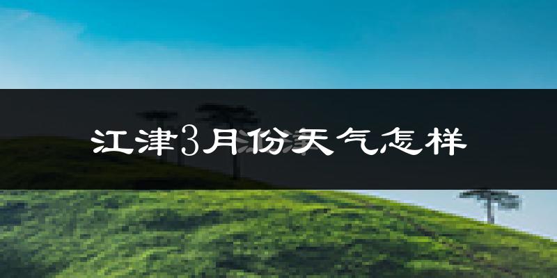 江津区3月份天气如何?冷热情况怎么样?
