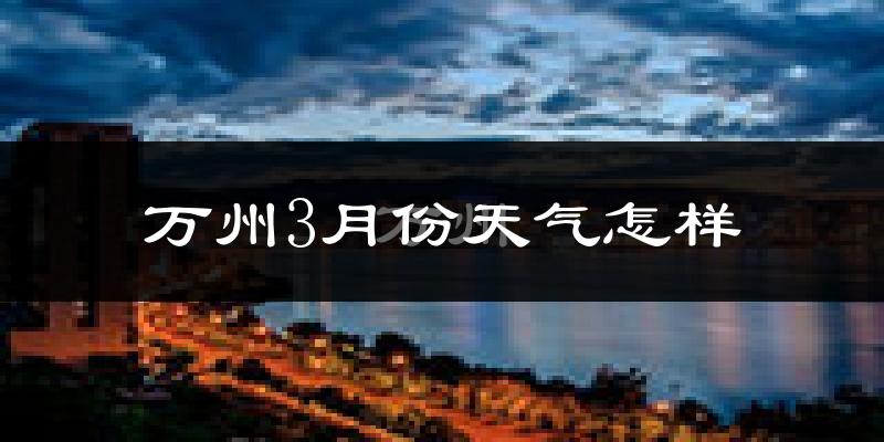 万州区3月份天气如何?冷热情况怎么样?