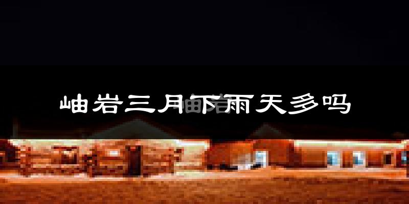 岫岩三月下雨天多吗?岫岩3月份降雨量多少?