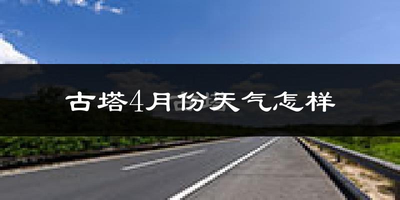 古塔4月份天气怎样?古塔四月冷不冷?