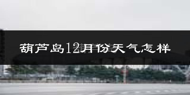 葫芦岛12月份天气怎样?葫芦岛十二月冷不冷?