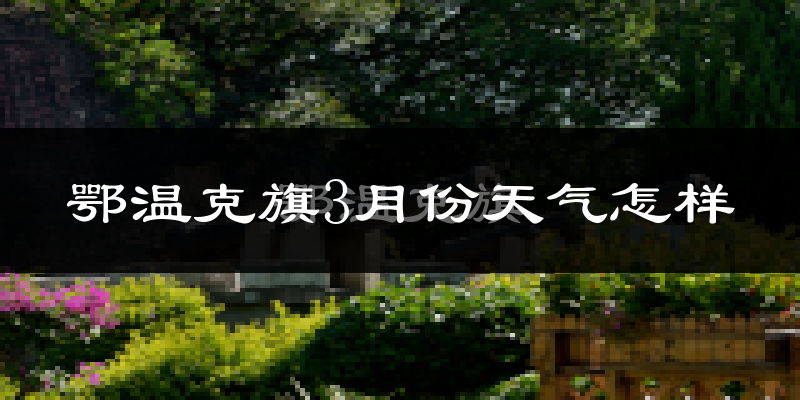 鄂温克族自治旗3月份天气如何?很冷吗?