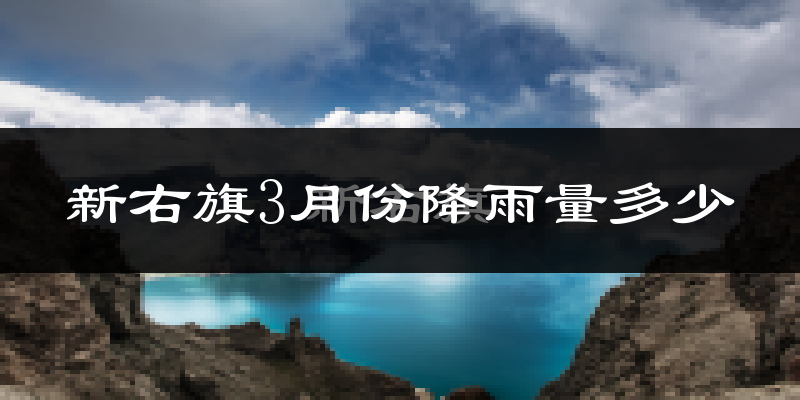 新右旗3月份降雨量多少?新右旗三月下雨多吗?