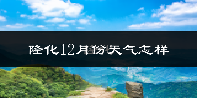 隆化12月份天气怎样?隆化十二月冷不冷?