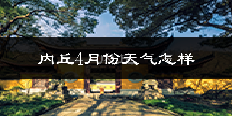 内丘县4月份天气如何?冷热情况怎么样?
