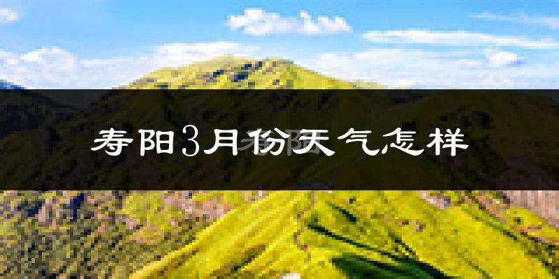 寿阳县3月份天气如何?冷吗?过去两年天气数据分析