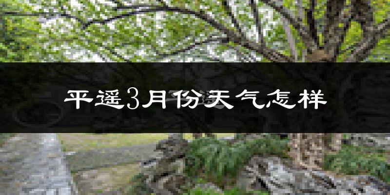 平遥县3月份天气如何?冷吗?过去两年天气对比分析