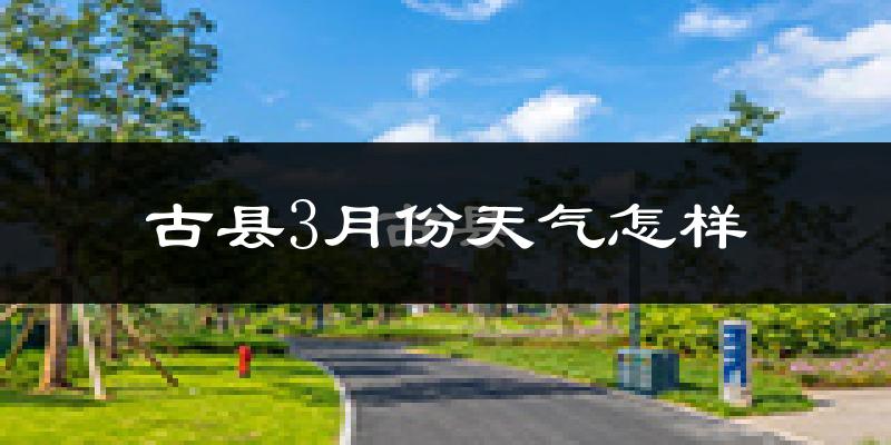 古县3月份天气如何?冷吗?