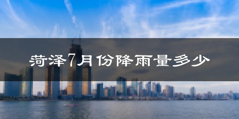 菏泽7月份降雨量多少?菏泽七月下雨多吗?
