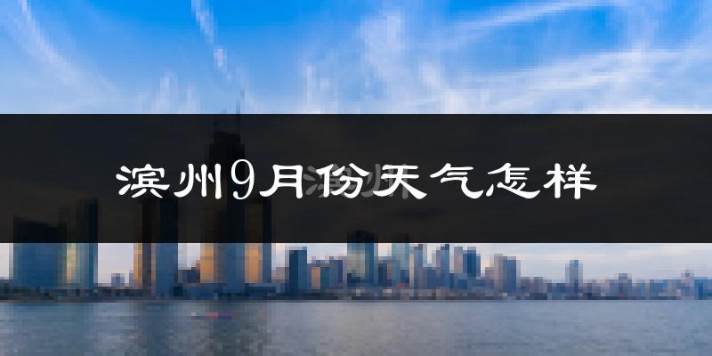 滨州9月份天气怎样?滨州九月热吗?