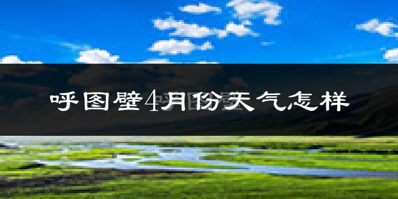 呼图壁县4月份天气如何?冷热情况怎么样?