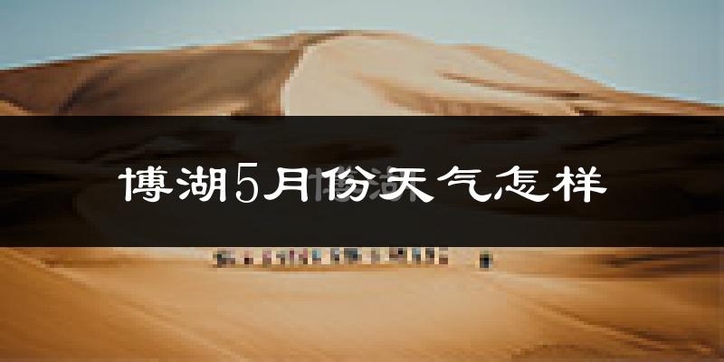 博湖县5月份天气如何?会很热吗?