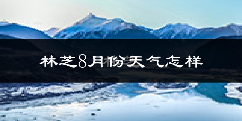 林芝市8月份天气如何?很热吗?