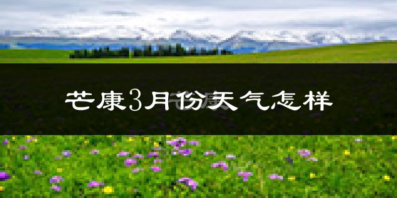 芒康县3月份天气如何?天气冷热情况分析
