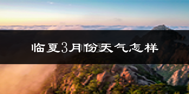 临夏县3月份天气如何?冷吗?