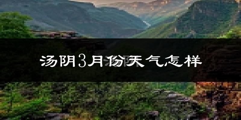 汤阴县3月份天气如何?冷热变化大吗?