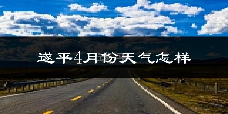 遂平县4月份天气如何?冷热情况怎么样?