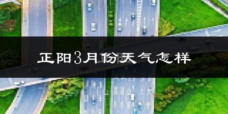 正阳县3月份天气如何?冷热情况怎么样?