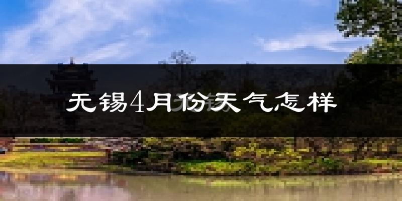 无锡4月份天气如何?冷热情况怎么样?