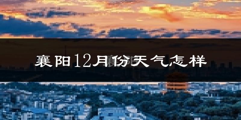 襄阳12月份天气怎样?襄阳十二月冷吗?