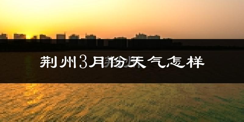 荆州市3月份天气如何?冷吗?
