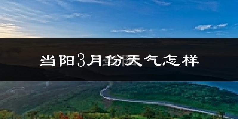 当阳市3月份天气如何?冷热情况怎么样?