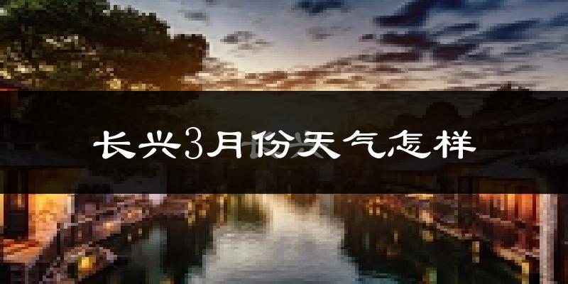 长兴县3月份天气如何?冷热变化大吗?