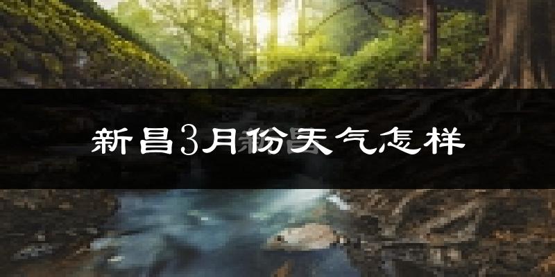 新昌县3月份天气如何?冷热变化大吗?