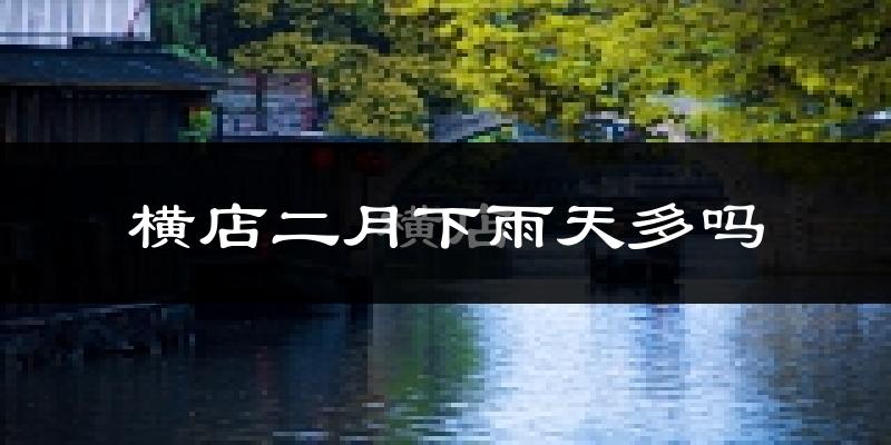 横店二月下雨天多吗?横店2月份降雨量多少?