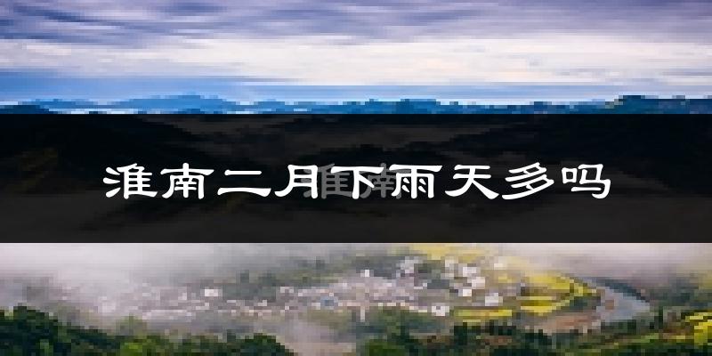 淮南二月下雨天多吗?淮南2月份降雨量多少?