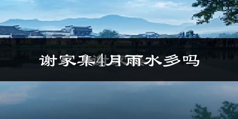 谢家集4月雨水多吗?