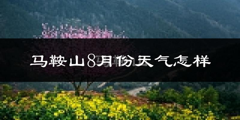 马鞍山市8月份天气如何?很热吗?