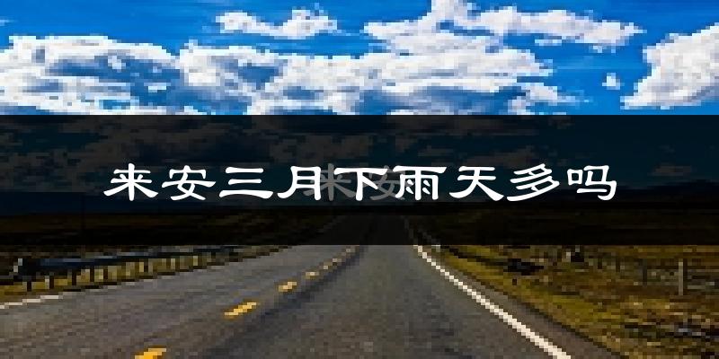 来安三月下雨天多吗?来安3月份降雨量多少?