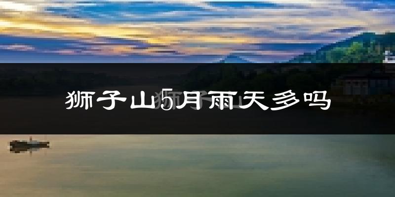 狮子山5月雨天多吗?