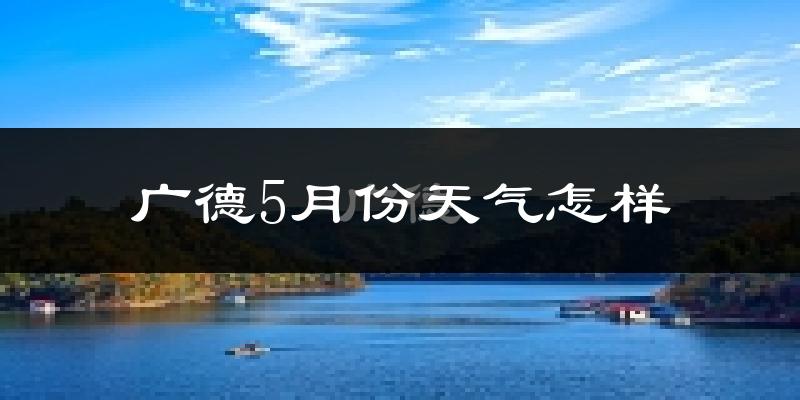 广德县5月份天气如何?很热吗?