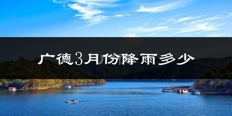 广德3月份降雨多少?