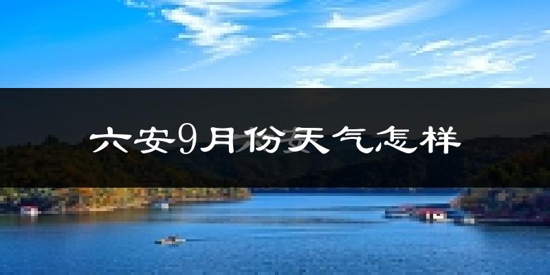六安9月份天气怎样?六安九月热吗?