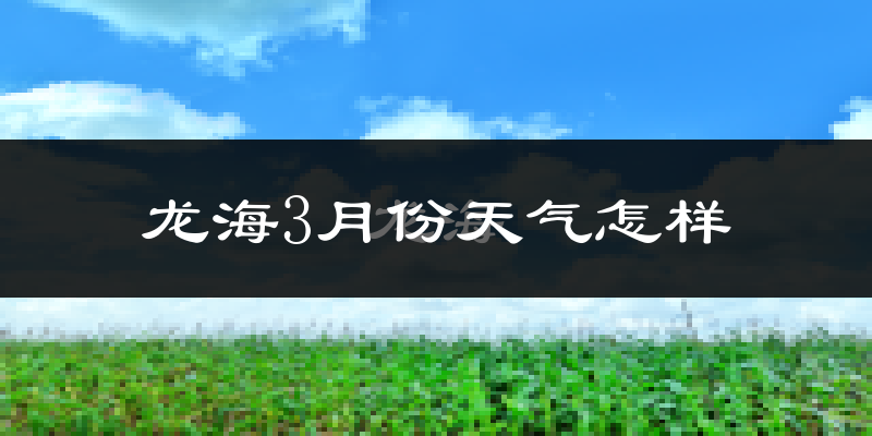 龙海市3月份天气如何?冷热情况怎么样?