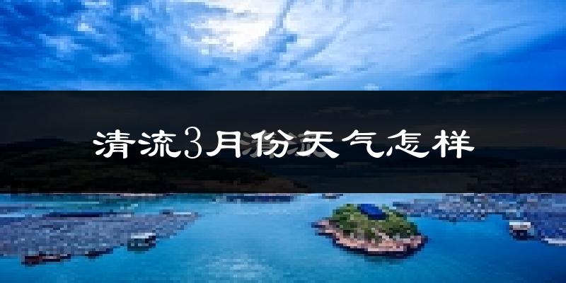 清流县3月份天气如何?天气冷热情况分析