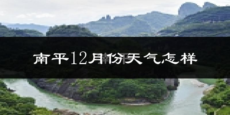 南平12月份天气怎样?南平十二月冷不冷?