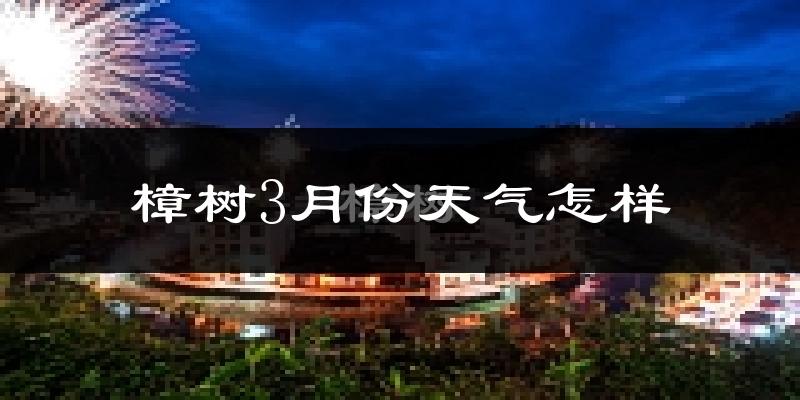 樟树市3月份天气如何?冷热情况怎么样?