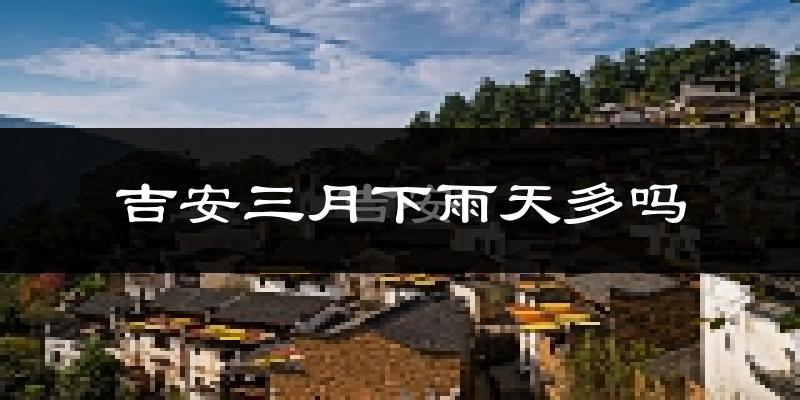 吉安三月下雨天多吗?吉安3月份降雨量多少?