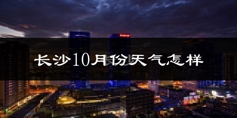长沙10月份天气怎样?长沙十月冷吗?