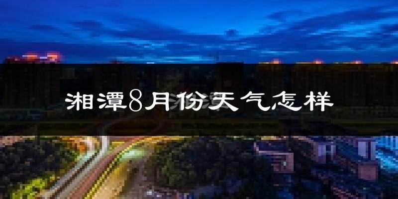 湘潭市8月份天气如何?很热吗?