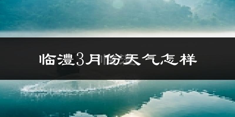 临澧县3月份天气如何?天气冷热情况分析