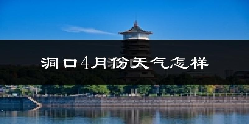 洞口县4月份天气如何?冷热情况怎么样?