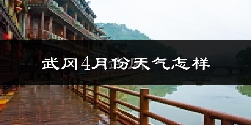 武冈市4月份天气如何?冷热情况怎么样?