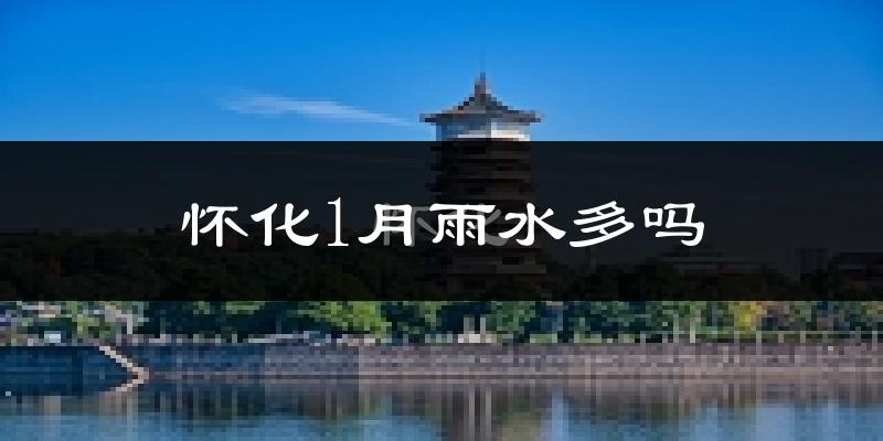 怀化1月雨水多吗?
