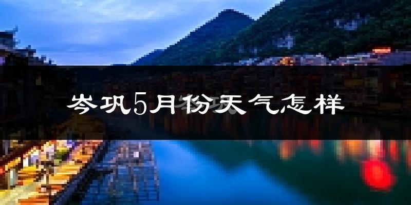 岑巩县5月份天气如何?很热吗?